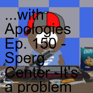 ...with Apologies Ep. 150 - Sperg Center -It's a problem