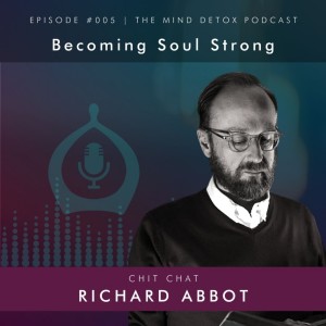 #005 | Becoming Soul Strong | With Richard Abbot | Mind Detox Podcast