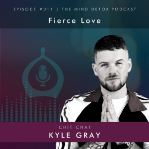 #011 | Fierce Love | With Kyle Gray | Mind Detox Podcast