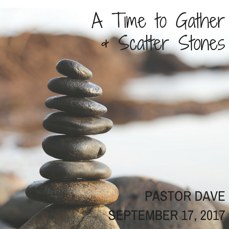 A Time to Gather and Scatter Stones (Pastor Dave) - Sept 17, 2017
