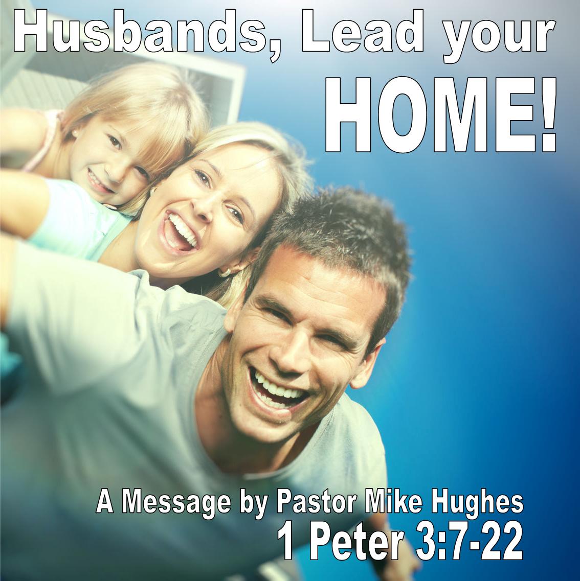 1 Peter 3: 7-22 A Study on Marriage: Husbands, Lead Your Home!
