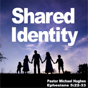 Ephesians 5:22-33 ”Shared Identity” w/ Pastor Michael Hughes