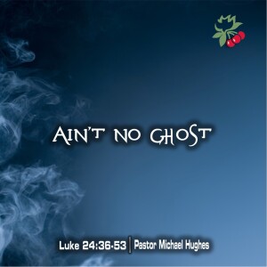 Luke 24:36-53 Ain’t No Ghost