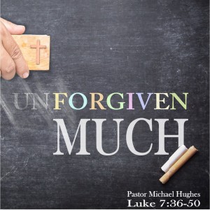 Luke 7:36-50 ”UNForgiven Much” 11/28/2021