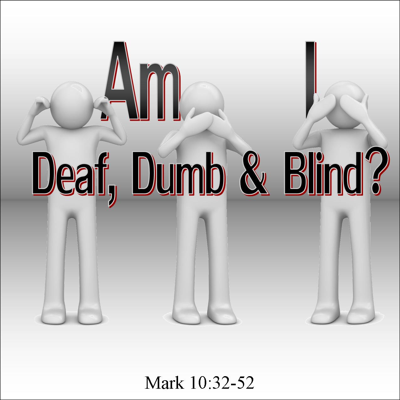 Am I Deaf, Dumb, &amp; Blind - Mark 10:32-52