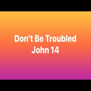 Don’t Be Troubled - John 14