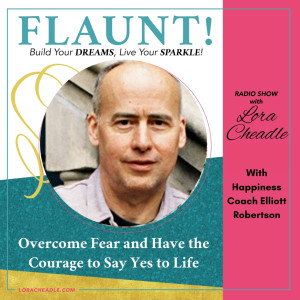 Overcome Fear and Have the Courage to Say Yes to Life – with Happiness Coach Elliott Robertson