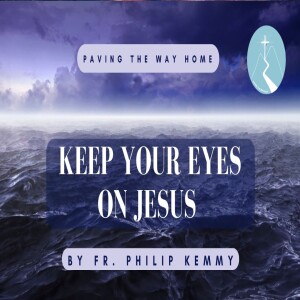 Keep Your Eyes on Jesus and Not on the Storm - By Fr. Philip Kemmy