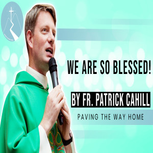 We Are So Blessed - Reflection By Fr. Patrick Cahill
