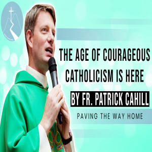 The Time For Courageous Catholicism Is Here - Reflection By Fr. Patrick Cahill