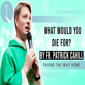 What Would You Die For? - Daily Reflection By Fr. Patrick Cahill