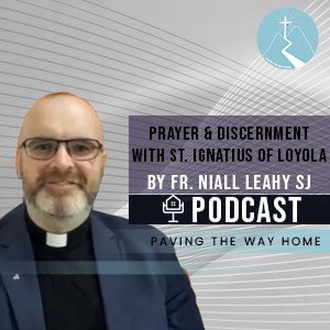 Prayer & Discernment With St. Ignatius of Loyola - Paving The Way Home Podcast With Guest Fr. Niall Leahy SJ