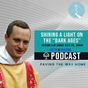 Faith & Reason Podcast - Episode 3 in Series with Fr. Conor McDonough O.P. - Shining A Light On The "Dark Ages"