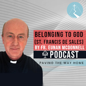 Belonging To God With St. Francis de Sales (How To Develop A Relationship With God In A Busy Life) - Paving The Way Home Podcast with Fr. Eunan McDonnell SDB