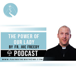 The Power of Our Lady - Paving The Way Home Podcast With Fr. Joe Freedy