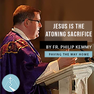 Jesus Is The Atoning Sacrifice - By Fr. Philip Kemmy