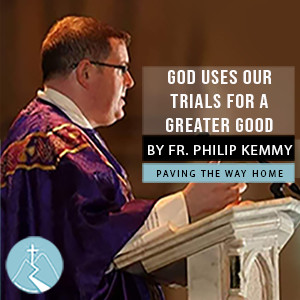 God Uses Our Trials For A Greater Good - By Fr. Philip Kemmy