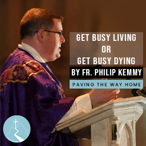 Get Busy Living Or Get Busy Dying - By Fr. Philip Kemmy