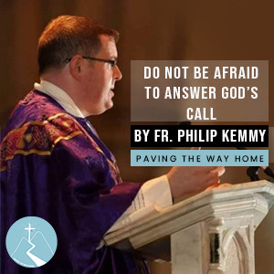 Do Not Be Afraid To Answer God's Call - By Fr. Philip Kemmy