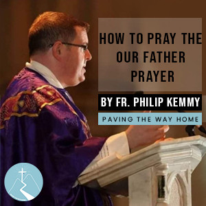 How To Pray The Our Father Prayer - By Fr. Philip Kemmy
