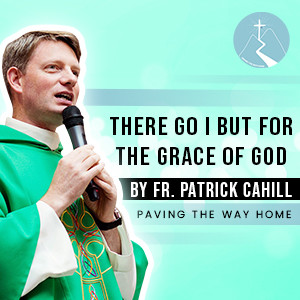 There Go I But For The Grace of God - By Fr. Patrick Cahill