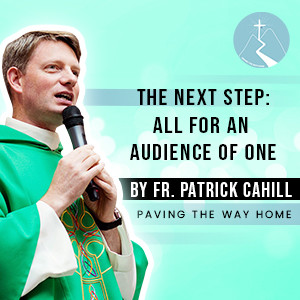 The Next Step: All For An Audience of One - By Fr. Patrick Cahill