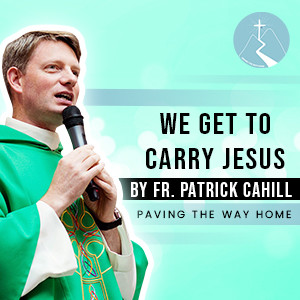 We Get To Carry Jesus - By Fr. Patrick Cahill