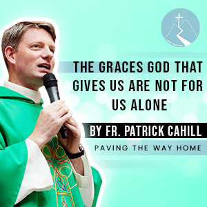 The Graces That God Gives Us Are Not For Us Alone - By Fr. Patrick Cahill