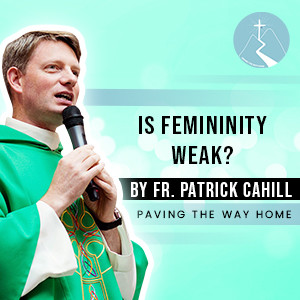 Is Femininity Weak? - By Fr. Patrick Cahill