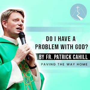 Do I Have A Problem With God? - By Fr. Patrick Cahill