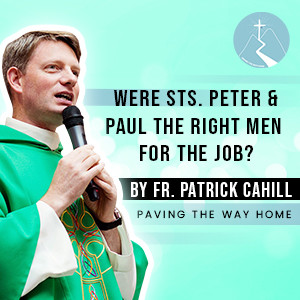 Were St. Peter & St. Paul the Right Men for the Job? - By Fr. Patrick Cahill