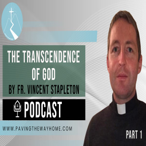 The Transcendence Of God (Part 1) - Paving The Way Home Podcast With Fr. Vincent Stapleton