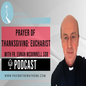 Prayer of Thanksgiving: Eucharist - Episode 4 of Series on Prayer - Paving The Way Home Podcast With Fr. Eunan McDonnell SDB