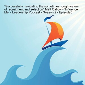 ”Successfully navigating the sometimes rough waters of recruitment and selection” Matt Callow - ’Influence Me’ - Leadership Podcast - Season 2 - Episode 5