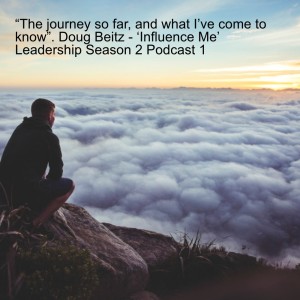 “The journey so far, and what I’ve come to know”. Doug Beitz - ‘Influence Me’ - Leadership Podcast - Season 2 - Episode 1