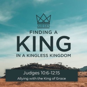 Judges 10:7-12:15 - Allying with the King of Grace
