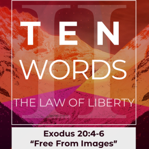 10 Words: The Law of Liberty (Exodus 20:4-6) "Free From Images"