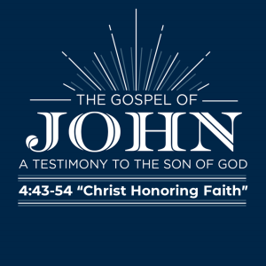 John 4:43-54 “Christ Honoring Faith”