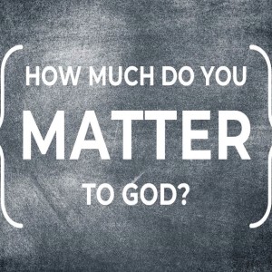 How Much Do You Matter to God?