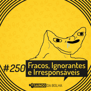 # 250 - Fracos, Ignorantes e Irresponsáveis