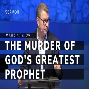 The Murder of God’s Greatest Prophet, Pt 1 | The Gospel of Mark (Msg 22) | Mark 6:14-29 | 1/29/23