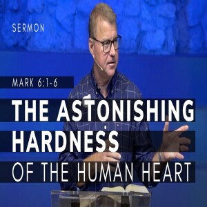 The Astonishing Hardness of the Human Heart | The Gospel of Mark (Msg 20) | Mark 6:1-6 | 1/15/23