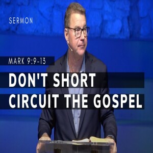 Don’t Short Circuit the Gospel | Mark 9:9-13 | Gospel of Mark Series (Msg 38) | 6/11/23