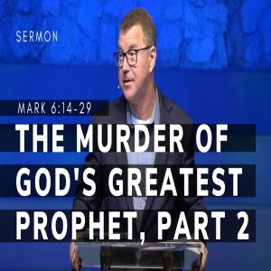 The Murder of God’s Greatest Prophet, Pt 2 | The Gospel of Mark (Msg 23) | Mark 6:14-29 | 2/5/23