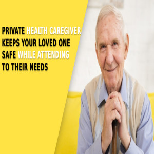 Private Health Caregiver Keeps Your Loved One Safe While Attending To Their Needs
