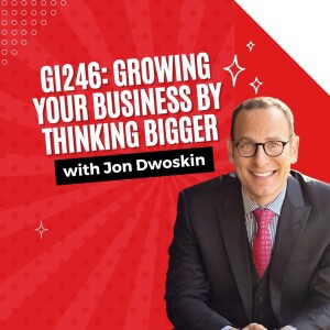 GI246: Growing Your Business By Thinking Bigger with Jon Dwoskin