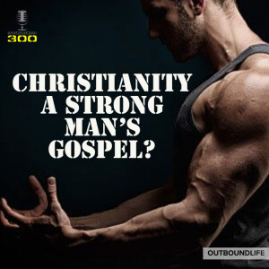 Episode 81 - Christianity - A strong man’s gospel?