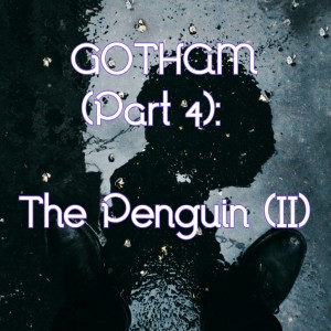 Episode 11 - Gotham (Part 4): The Penguin (II)