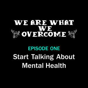 Start Talking About Mental Health – We Are What We Overcome Episode 001
