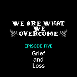 Grief and Loss – We Are What We Overcome Episode 005